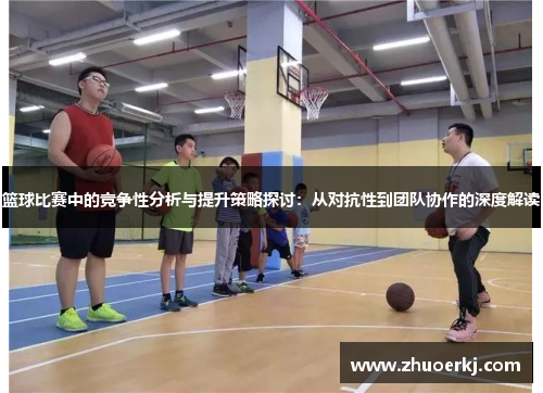 篮球比赛中的竞争性分析与提升策略探讨:从对抗性到团队协作的深度解读 篮球比赛中的竞争性分析与提升策略探讨:从对抗性到团队协作的深度解读
