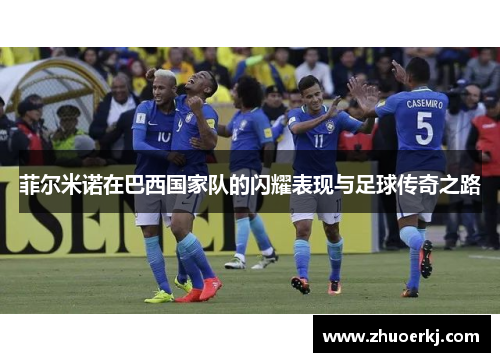 菲尔米诺在巴西国家队的闪耀表现与足球传奇之路 菲尔米诺在巴西国家队的闪耀表现与足球传奇之路