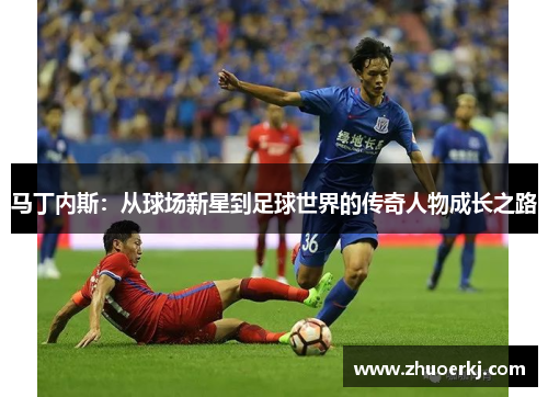 马丁内斯:从球场新星到足球世界的传奇人物成长之路 马丁内斯:从球场新星到足球世界的传奇人物成长之路