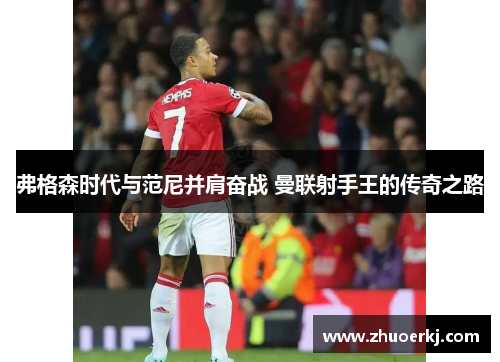 弗格森时代与范尼并肩奋战 曼联射手王的传奇之路 弗格森时代与范尼并肩奋战 曼联射手王的传奇之路