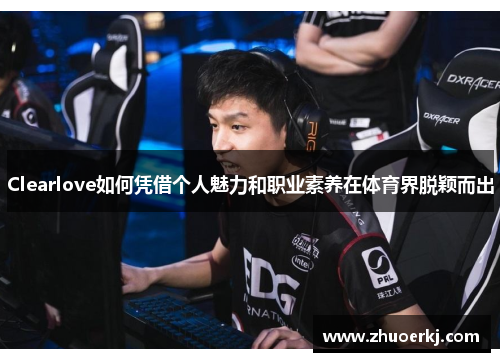 Clearlove如何凭借个人魅力和职业素养在体育界脱颖而出