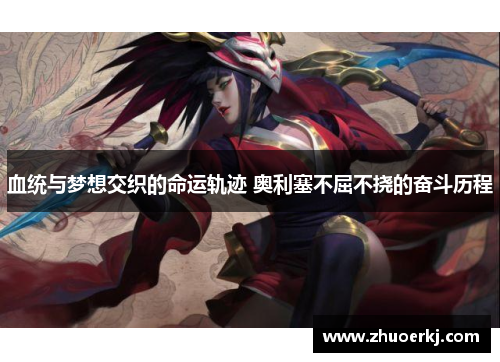 血统与梦想交织的命运轨迹 奥利塞不屈不挠的奋斗历程 血统与梦想交织的命运轨迹 奥利塞不屈不挠的奋斗历程