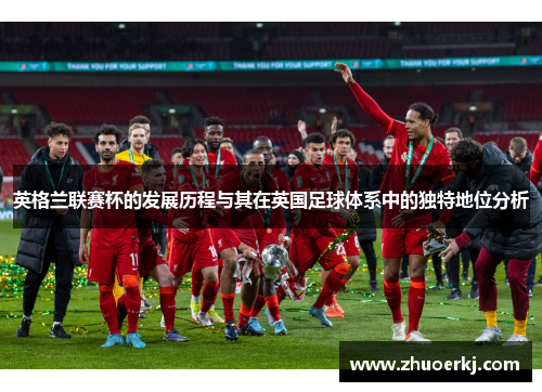 英格兰联赛杯的发展历程与其在英国足球体系中的独特地位分析
