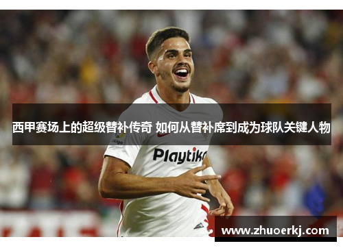 西甲赛场上的超级替补传奇 如何从替补席到成为球队关键人物